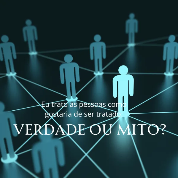 Eu Trato as Pessoas como Gostaria de ser Tratado - Verdade ou Mito