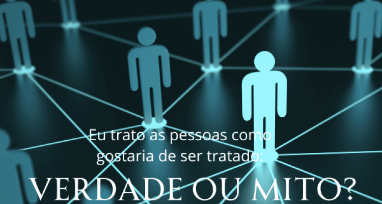 Eu Trato as Pessoas como Gostaria de ser Tratado – Verdade ou Mito Eu Trato as Pessoas como Gostaria de ser Tratado - Verdade ou Mito
